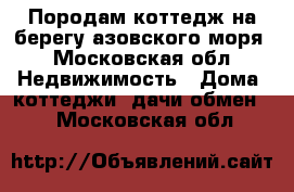 Породам коттедж на берегу азовского моря - Московская обл. Недвижимость » Дома, коттеджи, дачи обмен   . Московская обл.